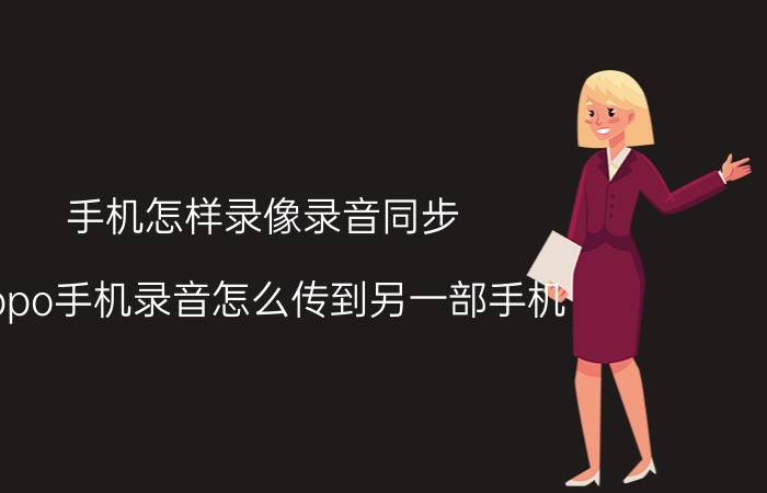 手机怎样录像录音同步 oppo手机录音怎么传到另一部手机？